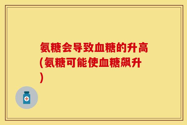 氨糖会导致的升高(氨糖可能使飙升) 氨糖会导致的升高(氨糖可能使飙升)