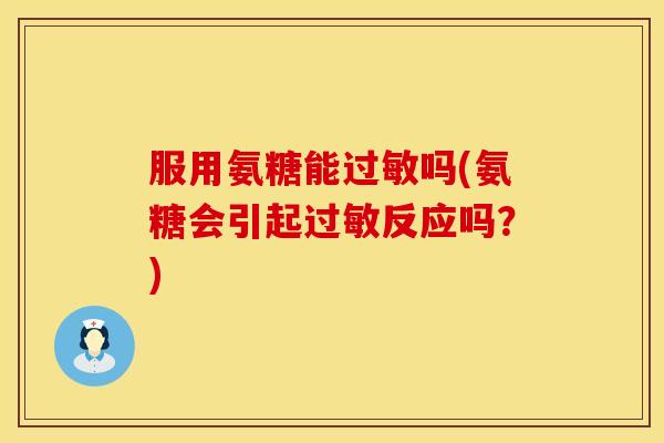 服用氨糖能吗(氨糖会引起反应吗?) 服用氨糖能吗(氨糖会引起反应吗?)