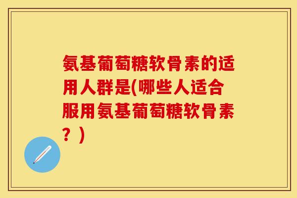氨基葡萄糖软骨素的适用人群是(哪些人适合服用氨基葡萄糖软骨素？)