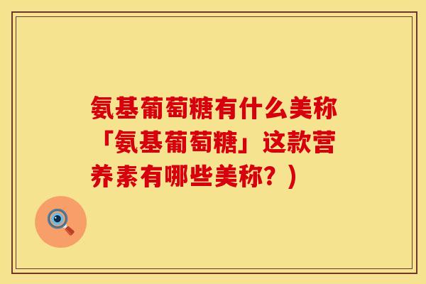 氨基葡萄糖有什么美称「氨基葡萄糖」这款营养素有哪些美称？)