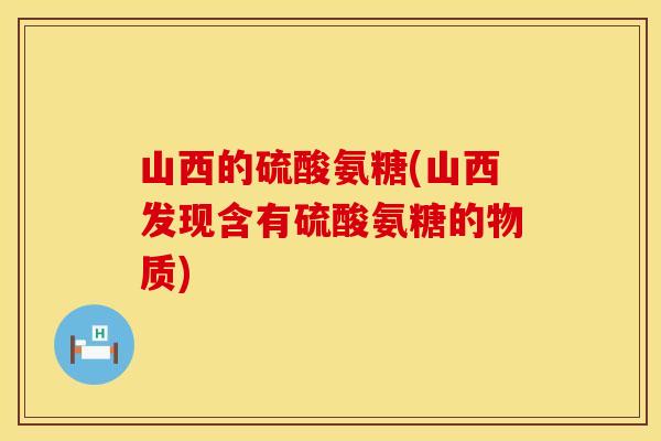 山西的硫酸氨糖(山西发现含有硫酸氨糖的物质) 山西的硫酸氨糖(山西发现含有硫酸氨糖的物质)