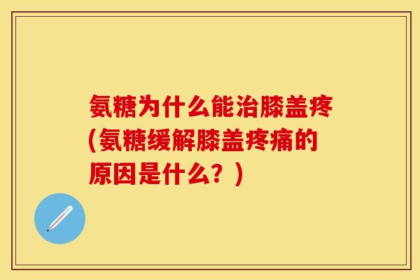氨糖为什么能治膝盖疼(氨糖缓解膝盖疼痛的原因是什么?)