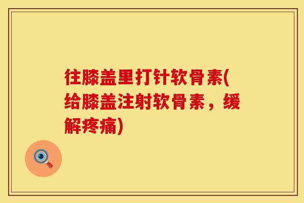 往膝盖里打针软骨素(给膝盖注射软骨素,缓解) 往膝盖里打针软骨素(给膝盖注射软骨素,缓解)