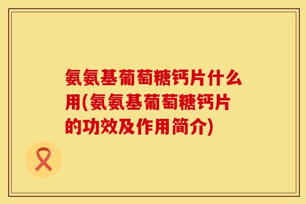 氨氨基葡萄糖钙片什么用(氨氨基葡萄糖钙片的功效及作用简介)