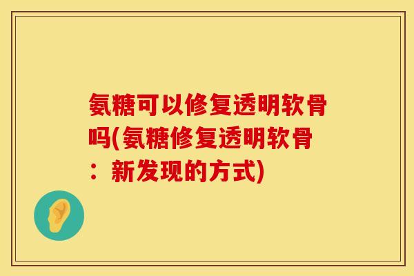 氨糖可以修复透明软骨吗(氨糖修复透明软骨：新发现的方式)
