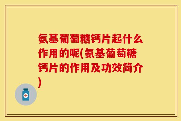 氨基葡萄糖钙片起什么作用的呢(氨基葡萄糖钙片的作用及功效简介)