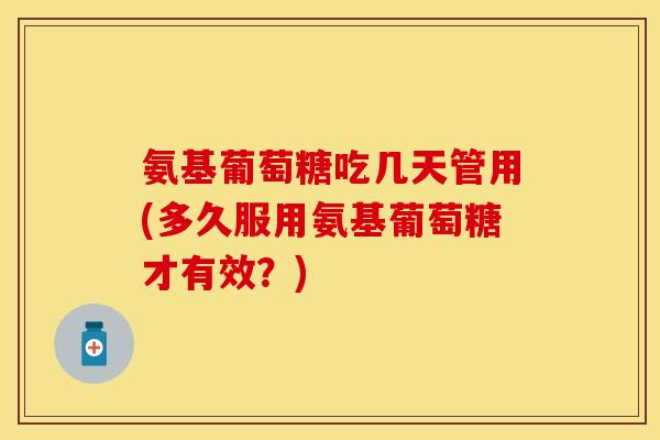 氨基葡萄糖吃几天管用(多久服用氨基葡萄糖才有效?) 氨基葡萄糖吃几天管用(多久服用氨基葡萄糖才有效?)