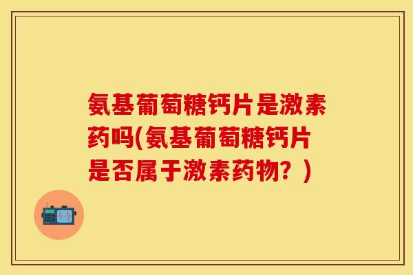 氨基葡萄糖钙片是激素药吗(氨基葡萄糖钙片是否属于激素?) 氨基葡萄糖钙片是激素药吗(氨基葡萄糖钙片是否属于激素?)