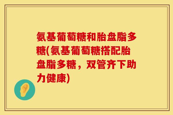 氨基葡萄糖和胎盘脂多糖(氨基葡萄糖搭配胎盘脂多糖，双管齐下助力健康)