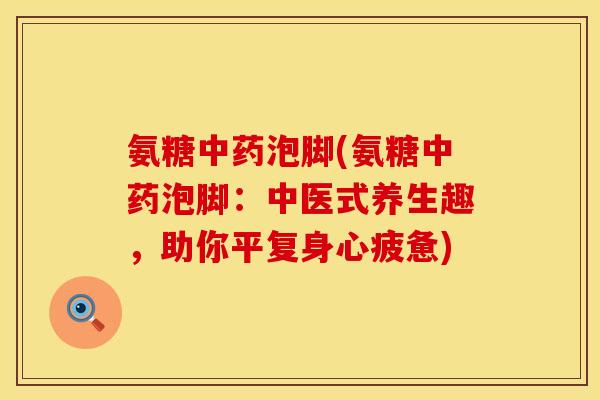 氨糖泡脚(氨糖泡脚：中医式养生趣，助你平复身心疲惫)