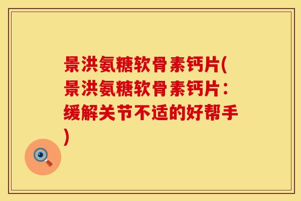 景洪氨糖软骨素钙片(景洪氨糖软骨素钙片:缓解关节不适的好帮手) 景洪氨糖软骨素钙片(景洪氨糖软骨素钙片:缓解关节不适的好帮手)
