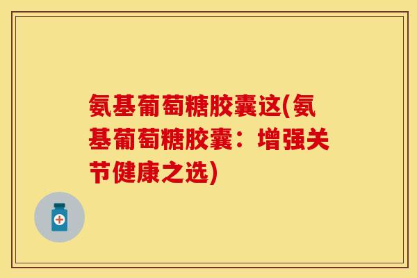 氨基葡萄糖胶囊这(氨基葡萄糖胶囊:增强关节健康之选) 氨基葡萄糖胶囊这(氨基葡萄糖胶囊:增强关节健康之选)