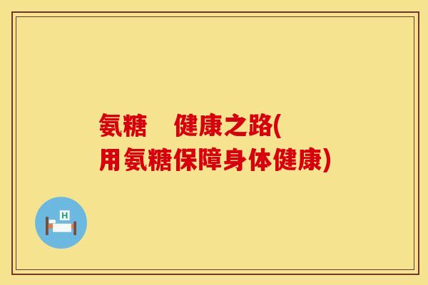 氨糖 健康之路(用氨糖保障身体健康) 氨糖 健康之路(用氨糖保障身体健康)