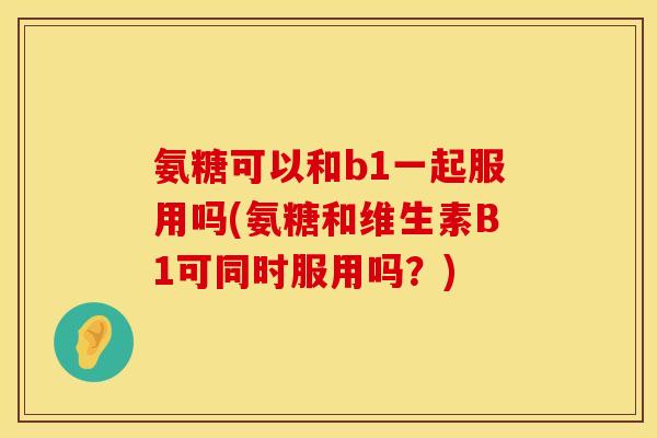 氨糖可以和b1一起服用吗(氨糖和维生素B1可同时服用吗?)