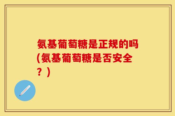 氨基葡萄糖是正规的吗(氨基葡萄糖是否安全？)