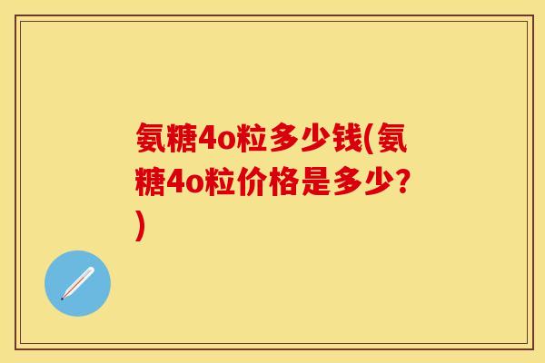 氨糖4o粒多少钱(氨糖4o粒价格是多少?) 氨糖4o粒多少钱(氨糖4o粒价格是多少?)