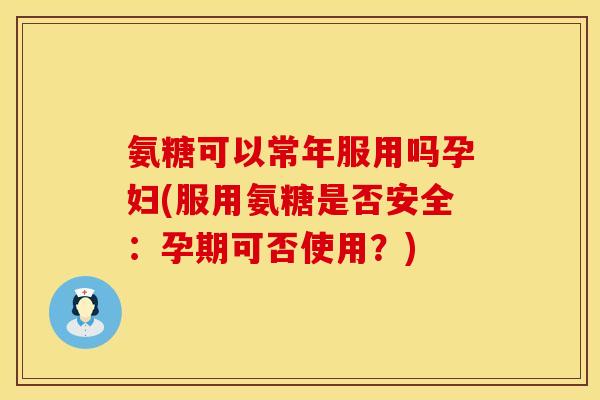 氨糖可以常年服用吗孕妇(服用氨糖是否安全：孕期可否使用？)