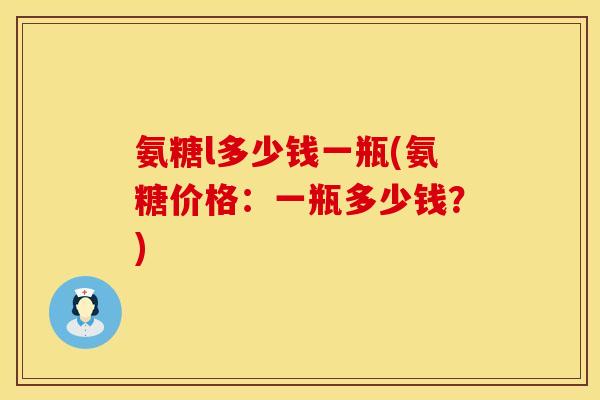 氨糖l多少钱一瓶(氨糖价格：一瓶多少钱？)