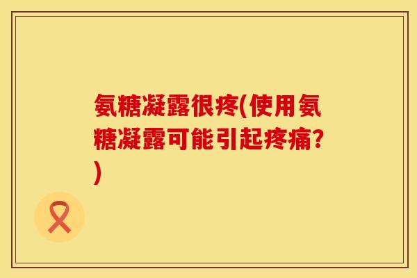 氨糖凝露很疼(使用氨糖凝露可能引起?) 氨糖凝露很疼(使用氨糖凝露可能引起?)