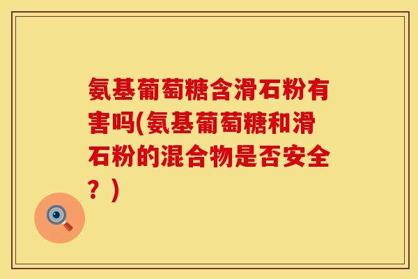 氨基葡萄糖含滑石粉有害吗(氨基葡萄糖和滑石粉的混合物是否安全?) 氨基葡萄糖含滑石粉有害吗(氨基葡萄糖和滑石粉的混合物是否安全?)