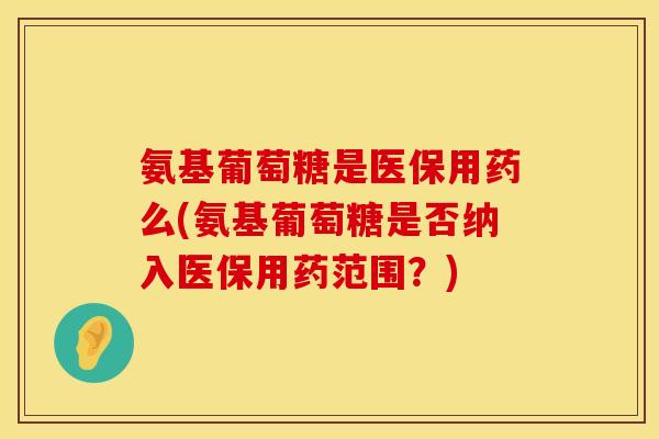 氨基葡萄糖是医保用药么(氨基葡萄糖是否纳入医保用药范围？)