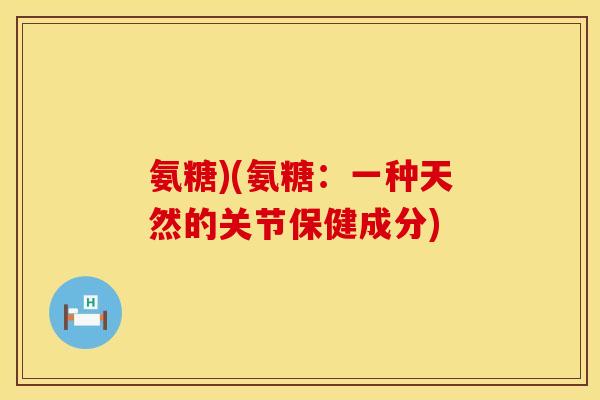 氨糖)(氨糖：一种天然的关节保健成分)