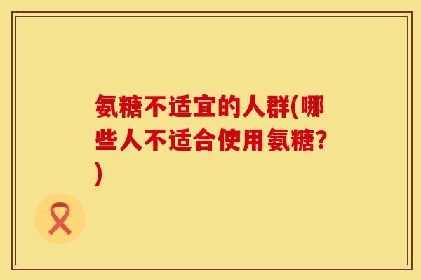 氨糖不适宜的人群(哪些人不适合使用氨糖？)