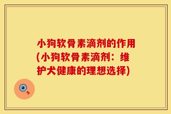 小狗软骨素滴剂的作用(小狗软骨素滴剂：维护犬健康的理想选择)