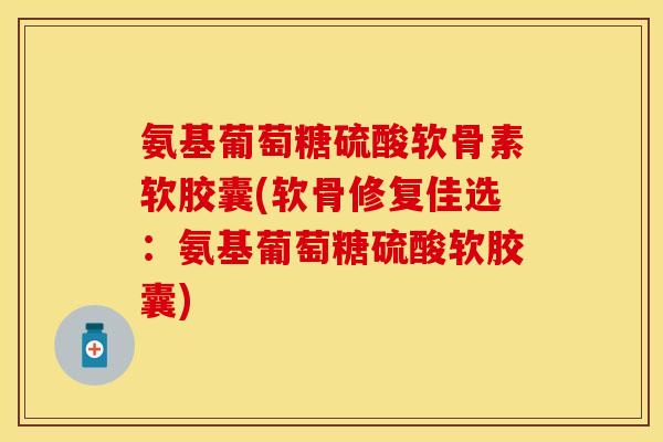 氨基葡萄糖硫酸软骨素软胶囊(软骨修复佳选：氨基葡萄糖硫酸软胶囊)