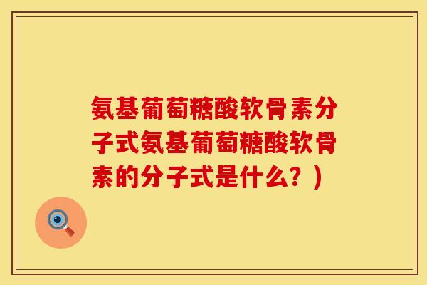 氨基葡萄糖酸软骨素分子式氨基葡萄糖酸软骨素的分子式是什么?) 氨基葡萄糖酸软骨素分子式氨基葡萄糖酸软骨素的分子式是什么?)