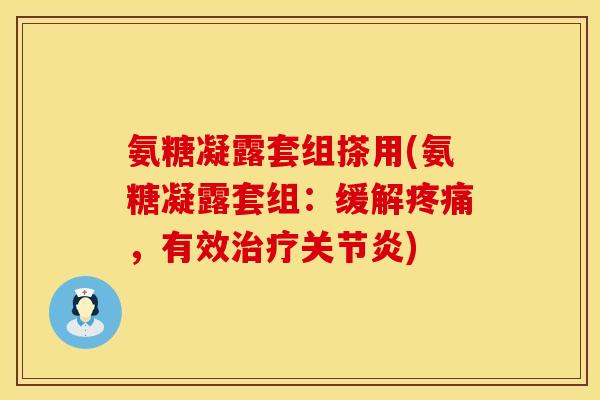 氨糖凝露套组搽用(氨糖凝露套组：缓解疼痛，有效治疗关节炎)