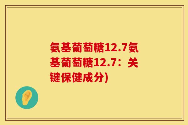 氨基葡萄糖12.7氨基葡萄糖12.7：关键保健成分)