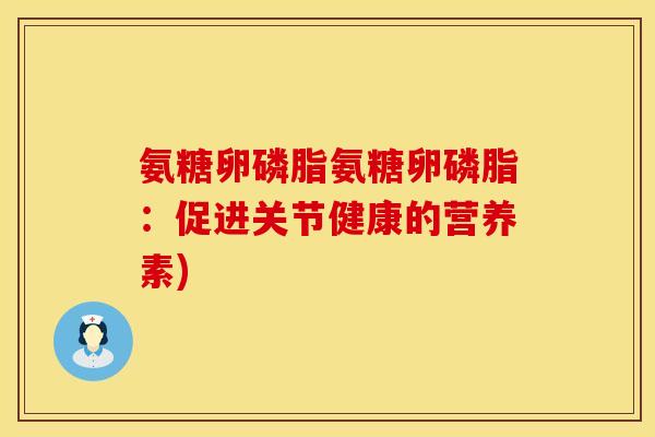 氨糖卵磷脂氨糖卵磷脂:促进关节健康的营养素) 氨糖卵磷脂氨糖卵磷脂:促进关节健康的营养素)