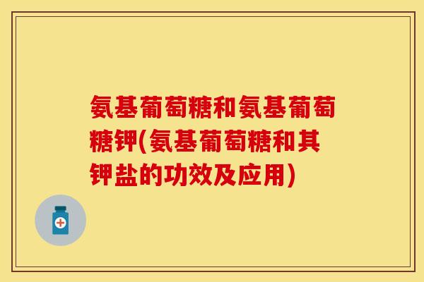 氨基葡萄糖和氨基葡萄糖钾(氨基葡萄糖和其钾盐的功效及应用)