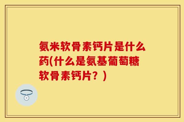 氨米软骨素钙片是什么药(什么是氨基葡萄糖软骨素钙片?) 氨米软骨素钙片是什么药(什么是氨基葡萄糖软骨素钙片?)