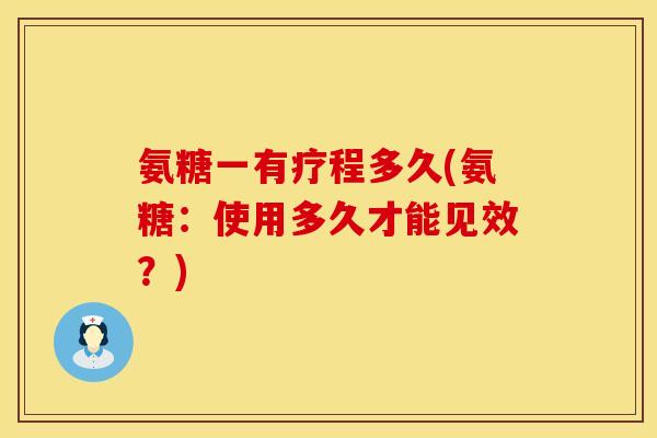 氨糖一有疗程多久(氨糖:使用多久才能见效?) 氨糖一有疗程多久(氨糖:使用多久才能见效?)