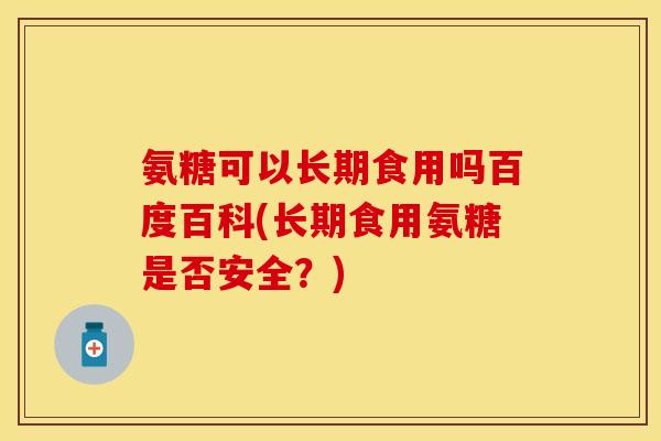 氨糖可以长期食用吗百度百科(长期食用氨糖是否安全？)