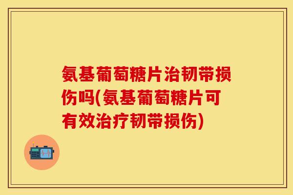 氨基葡萄糖片韧带损伤吗(氨基葡萄糖片可有效韧带损伤) 氨基葡萄糖片韧带损伤吗(氨基葡萄糖片可有效韧带损伤)