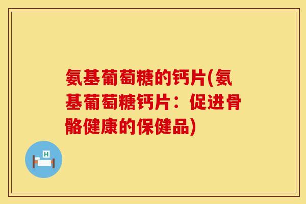 氨基葡萄糖的钙片(氨基葡萄糖钙片：促进骨骼健康的保健品)