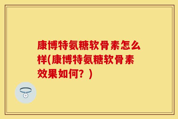 康博特氨糖软骨素怎么样(康博特氨糖软骨素效果如何?) 康博特氨糖软骨素怎么样(康博特氨糖软骨素效果如何?)