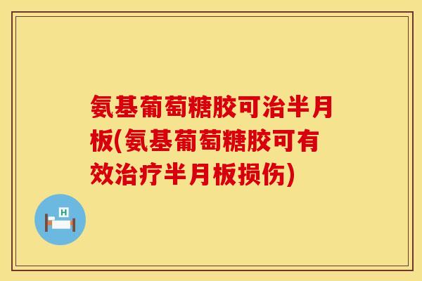 氨基葡萄糖胶可治半月板(氨基葡萄糖胶可有效治疗半月板损伤)