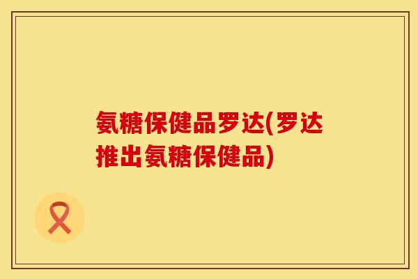 氨糖保健品罗达(罗达推出氨糖保健品)