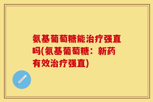 氨基葡萄糖能强直吗(氨基葡萄糖:新药有效强直) 氨基葡萄糖能强直吗(氨基葡萄糖:新药有效强直)