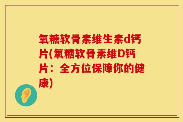 氧糖软骨素维生素d钙片(氧糖软骨素维D钙片:全方位保障你的健康)