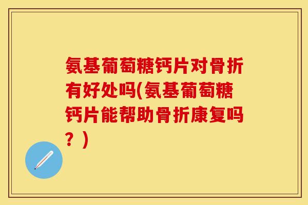 氨基葡萄糖钙片对有好处吗(氨基葡萄糖钙片能帮助康复吗?) 氨基葡萄糖钙片对有好处吗(氨基葡萄糖钙片能帮助康复吗?)