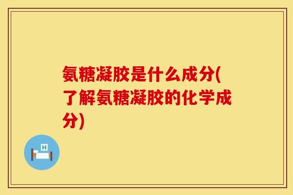 氨糖凝胶是什么成分(了解氨糖凝胶的化学成分) 氨糖凝胶是什么成分(了解氨糖凝胶的化学成分)