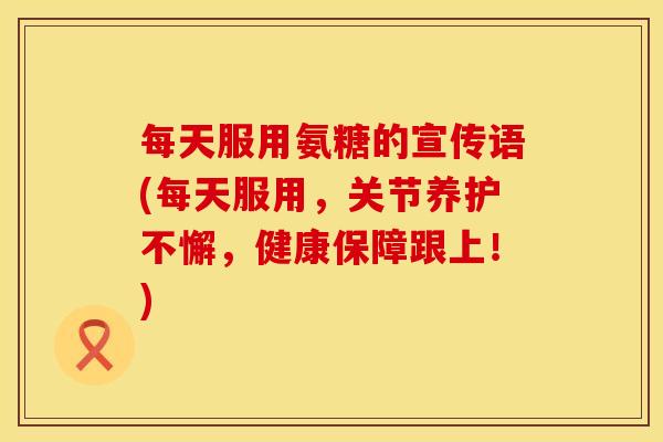 每天服用氨糖的宣传语(每天服用，关节养护不懈，健康保障跟上！)