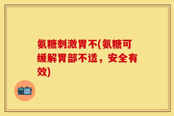 氨糖刺激胃不(氨糖可缓解胃部不适，安全有效)