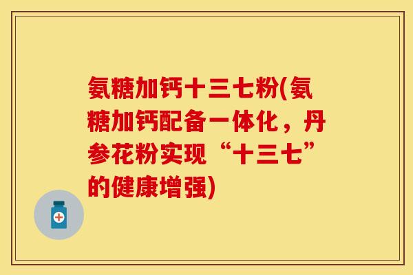 氨糖加钙十三七粉(氨糖加钙配备一体化，丹参花粉实现“十三七”的健康增强)