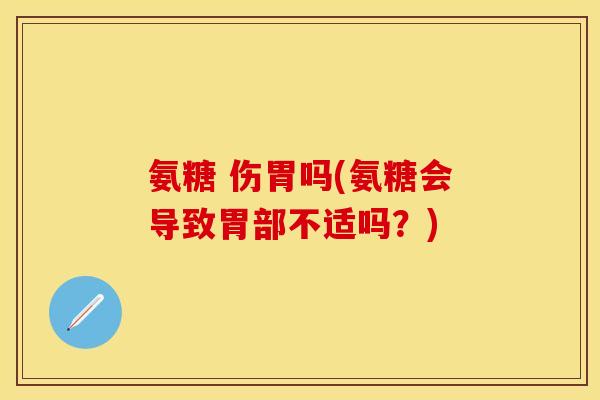 氨糖 伤胃吗(氨糖会导致胃部不适吗?)